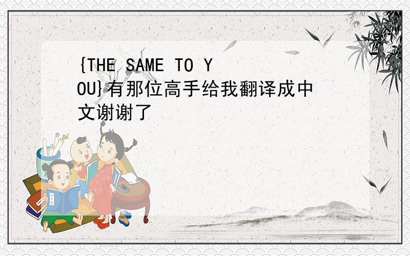 {THE SAME TO YOU}有那位高手给我翻译成中文谢谢了