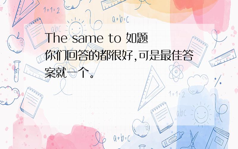 The same to 如题你们回答的都很好,可是最佳答案就一个。