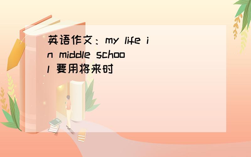 英语作文：my life in middle school 要用将来时