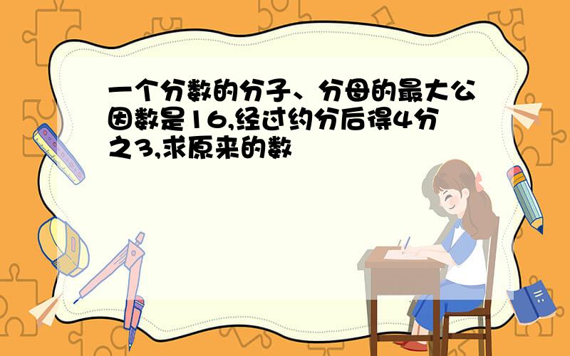 一个分数的分子、分母的最大公因数是16,经过约分后得4分之3,求原来的数