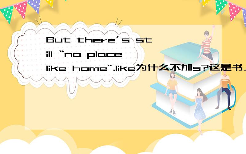 But there’s still “no place like home”.like为什么不加s?这是书上的原句