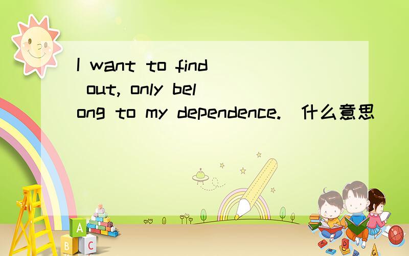 I want to find out, only belong to my dependence.`什么意思