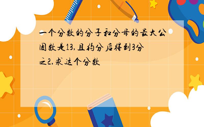 一个分数的分子和分母的最大公因数是13,且约分后得到3分之2,求这个分数