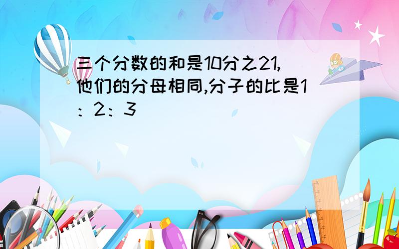 三个分数的和是10分之21,他们的分母相同,分子的比是1：2：3