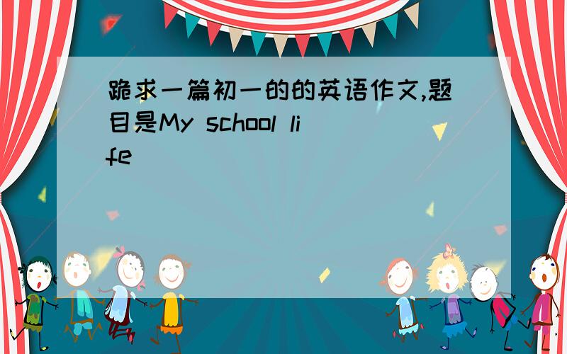 跪求一篇初一的的英语作文,题目是My school life