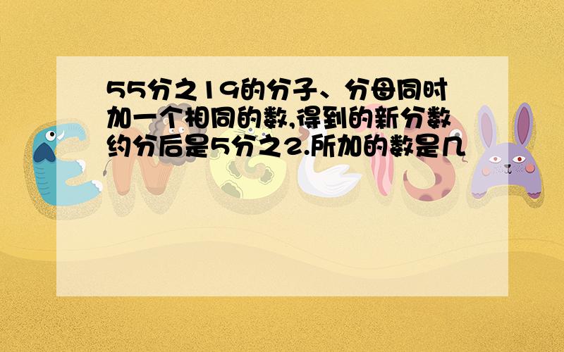 55分之19的分子、分母同时加一个相同的数,得到的新分数约分后是5分之2.所加的数是几