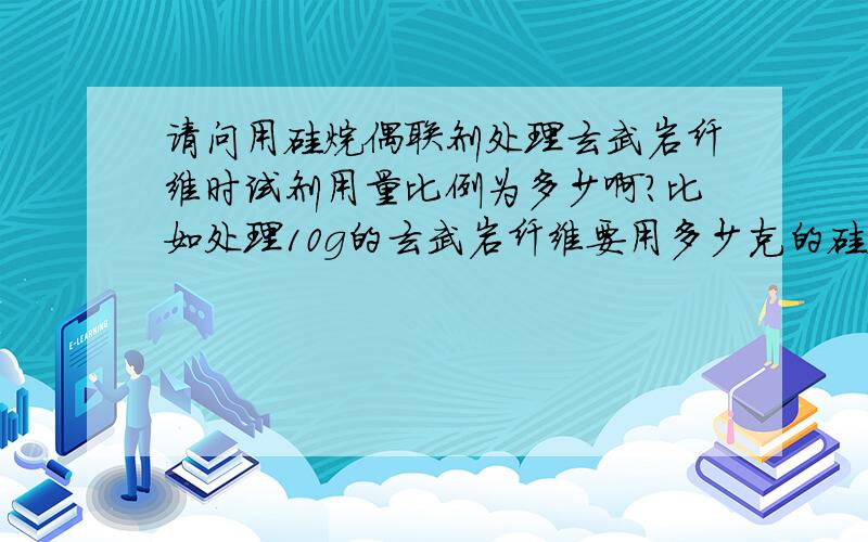 请问用硅烷偶联剂处理玄武岩纤维时试剂用量比例为多少啊?比如处理10g的玄武岩纤维要用多少克的硅烷偶联剂