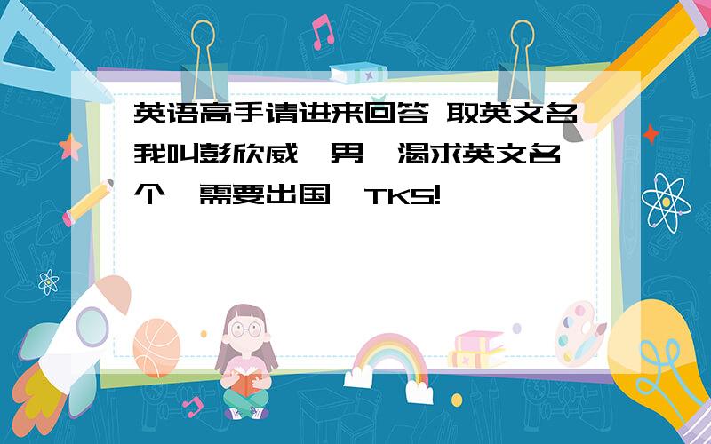 英语高手请进来回答 取英文名我叫彭欣威,男,渴求英文名一个,需要出国,TKS!