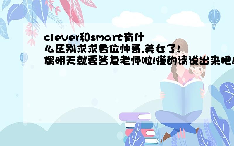 clever和smart有什么区别求求各位帅哥,美女了!偶明天就要答复老师啦!懂的请说出来吧!偶就快要睡觉了!那偶就找不到答案了!明天就死翘翘了！5555555