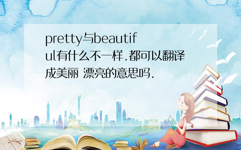 pretty与beautiful有什么不一样.都可以翻译成美丽 漂亮的意思吗.