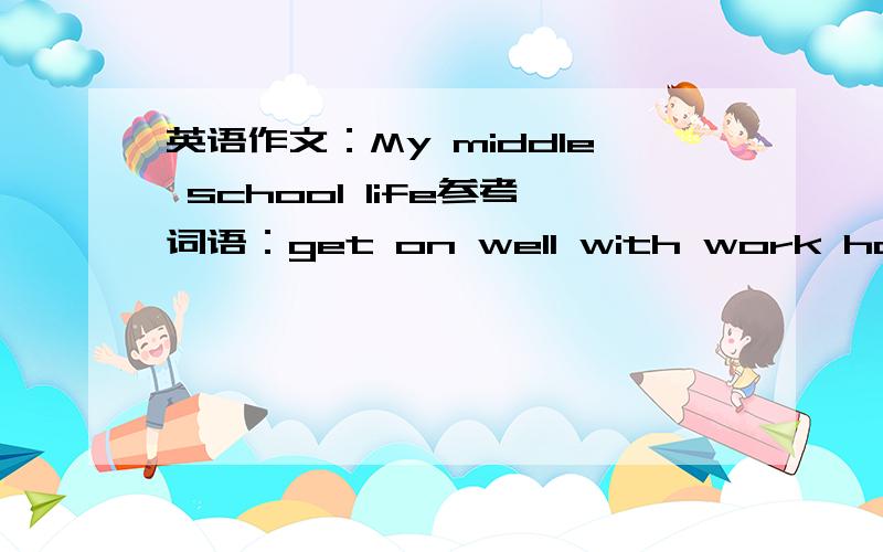 英语作文：My middle school life参考词语：get on well with work hard have many mterests be health be ready to help othes 100词左右