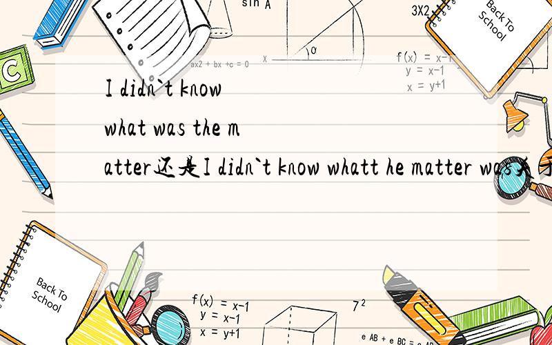 I didn`t know what was the matter还是I didn`t know whatt he matter was关于what`s wrong what`s up？what`s the matter?what`s your trouble?在宾语从句中应如何运用，