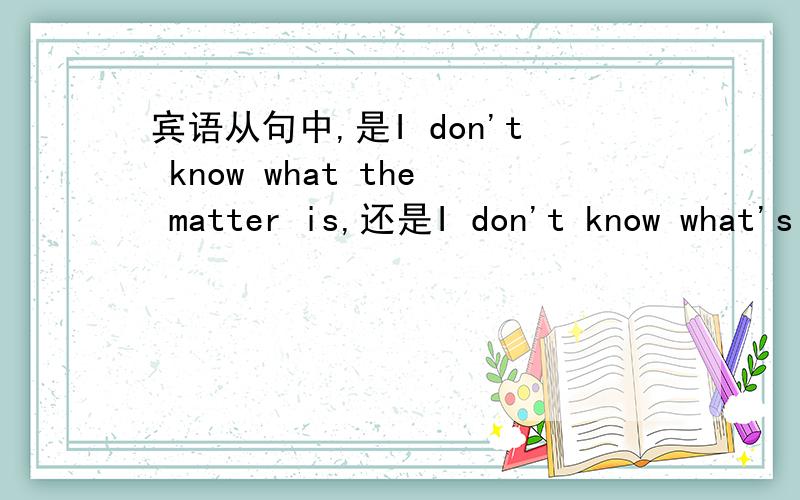 宾语从句中,是I don't know what the matter is,还是I don't know what's the matter?希望能说明理由,