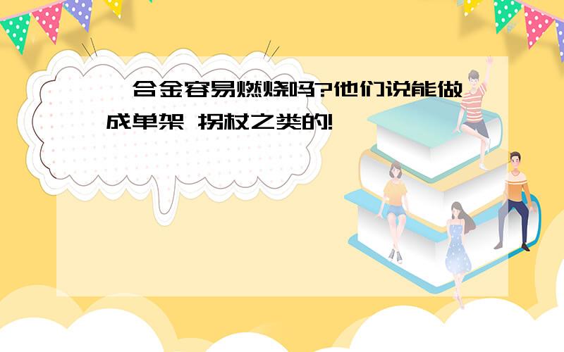 镁合金容易燃烧吗?他们说能做成单架 拐杖之类的!