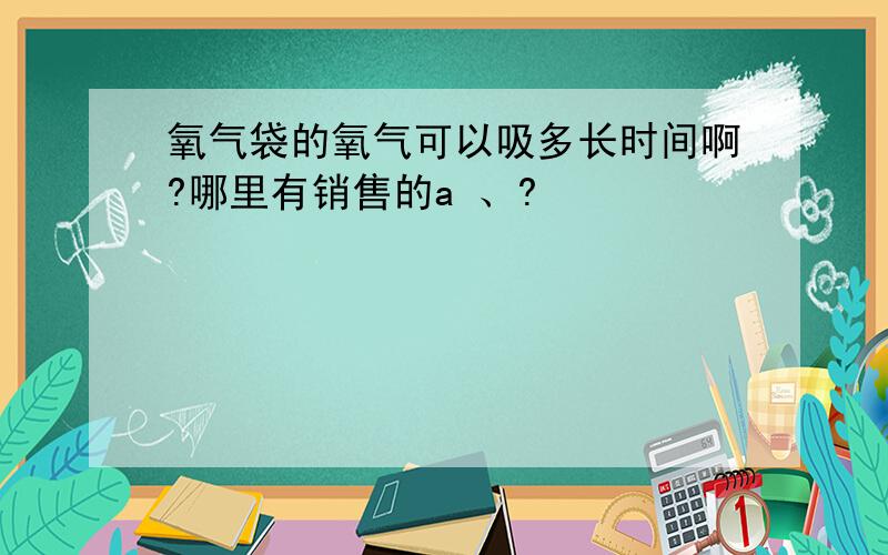 氧气袋的氧气可以吸多长时间啊?哪里有销售的a 、?