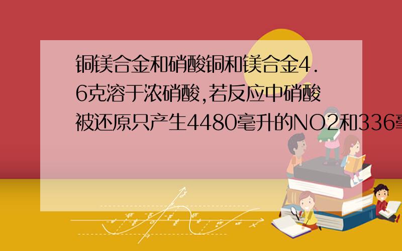 铜镁合金和硝酸铜和镁合金4.6克溶于浓硝酸,若反应中硝酸被还原只产生4480毫升的NO2和336毫升N2O4气体(标况),在反应后的溶液中,加入适量的NaOH溶液,生成沉淀多少?