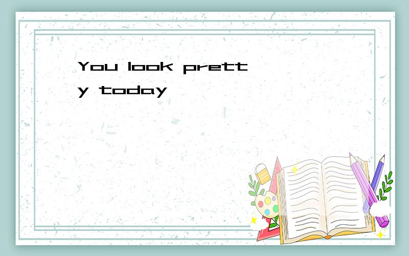 You look pretty today