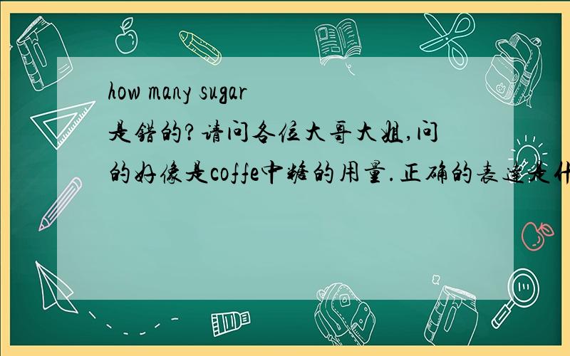 how many sugar是错的?请问各位大哥大姐,问的好像是coffe中糖的用量.正确的表达是什么啊?今天做交互英语遇到的.谢谢啊好人有好报我该好好学英语了