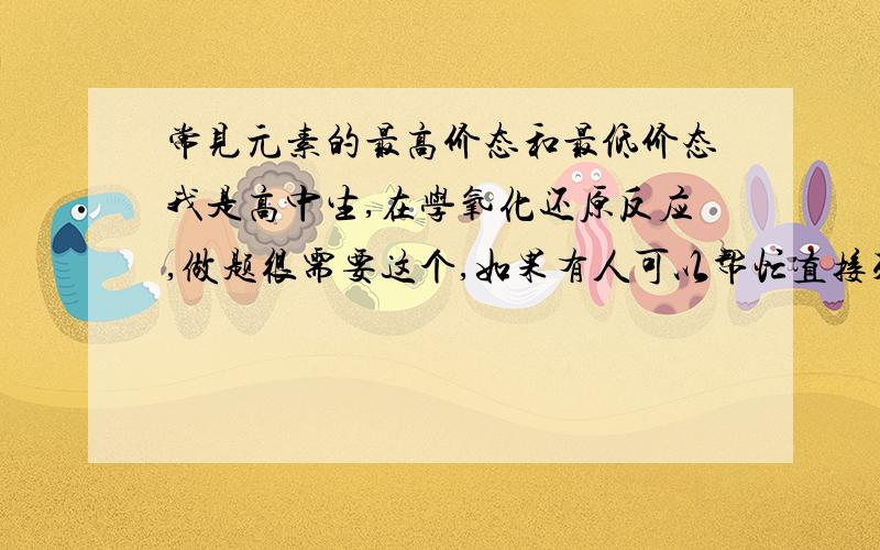 常见元素的最高价态和最低价态我是高中生,在学氧化还原反应,做题很需要这个,如果有人可以帮忙直接列个单子,