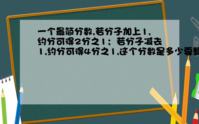 一个最简分数,若分子加上1,约分可得2分之1；若分子减去1,约分可得4分之1,这个分数是多少要算式