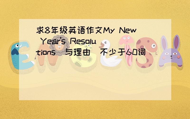 求8年级英语作文My New Year's Resolutions（与理由）不少于60词