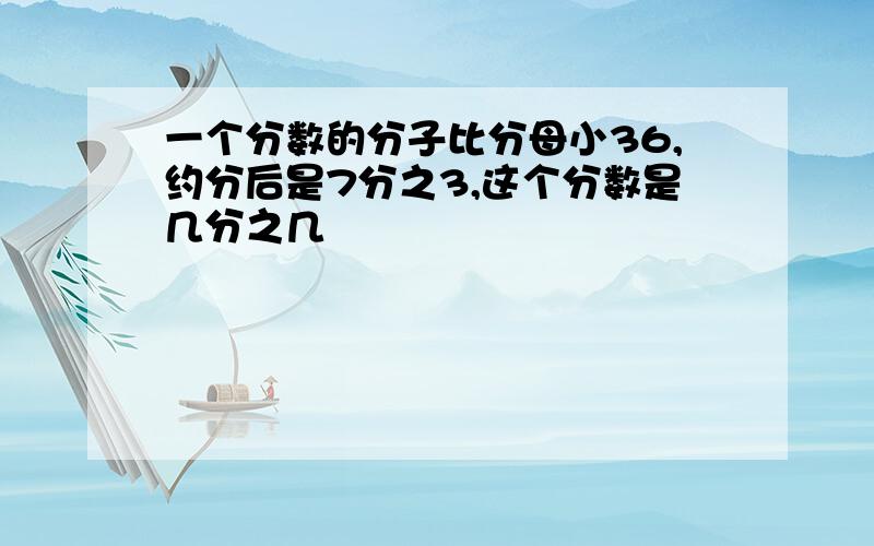 一个分数的分子比分母小36,约分后是7分之3,这个分数是几分之几