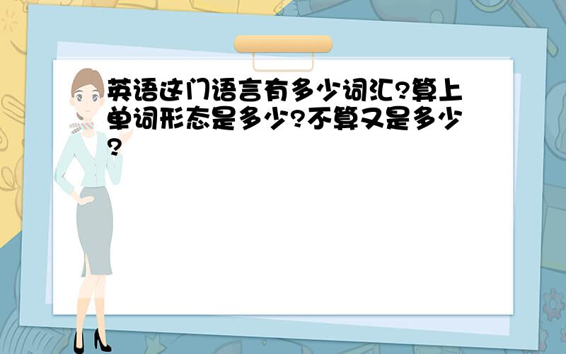 英语这门语言有多少词汇?算上单词形态是多少?不算又是多少?