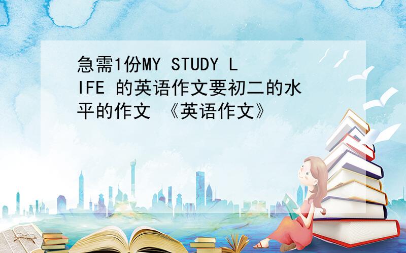 急需1份MY STUDY LIFE 的英语作文要初二的水平的作文 《英语作文》