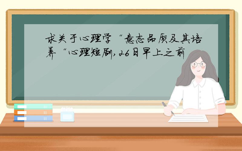 求关于心理学“意志品质及其培养“心理短剧,26日早上之前