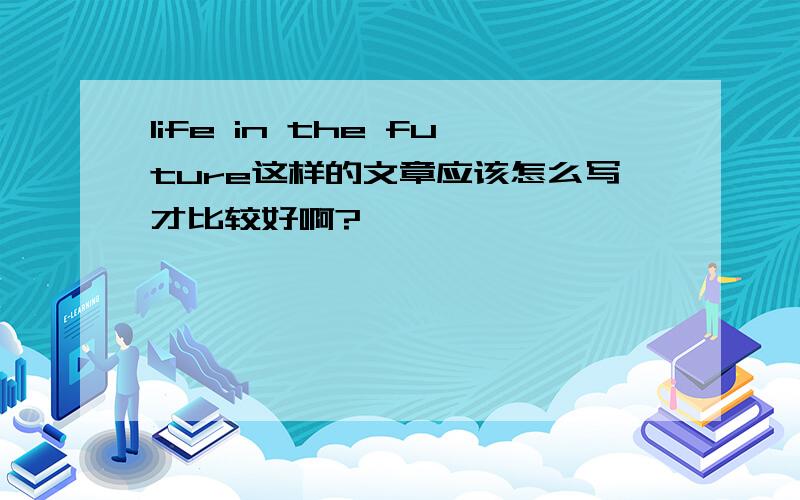 life in the future这样的文章应该怎么写才比较好啊?