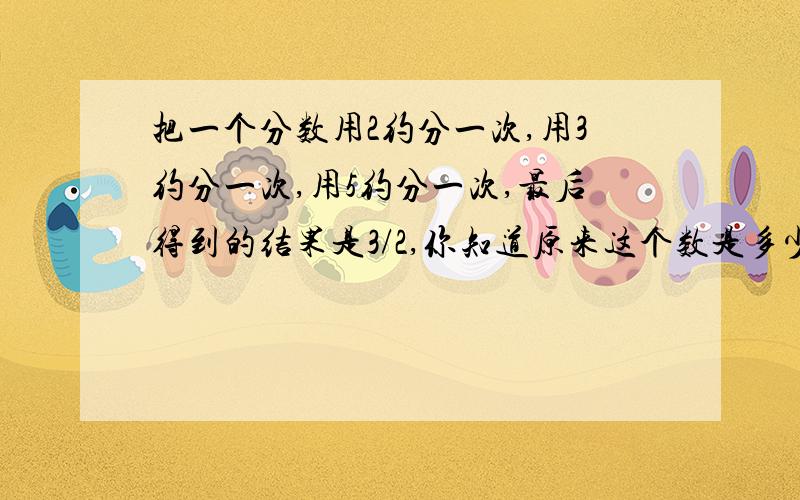 把一个分数用2约分一次,用3约分一次,用5约分一次,最后得到的结果是3/2,你知道原来这个数是多少吗?