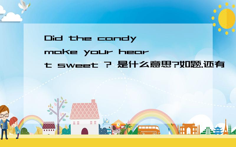 Did the candy make your heart sweet ? 是什么意思?如题.还有,怎么回答?