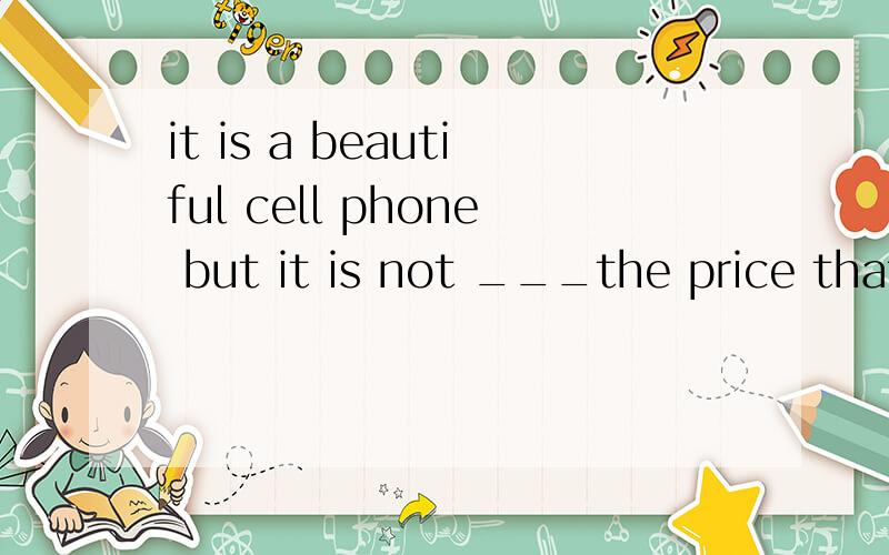 it is a beautiful cell phone but it is not ___the price that i paid for ita reasonableb valuablec fit d worth  这题答案选d我想知道为什么abc 不行