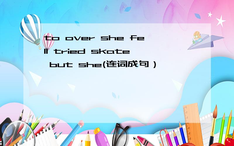 to over she fell tried skate but she(连词成句）