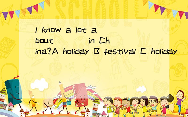 l know a lot about ___ in China?A holiday B festival C holiday