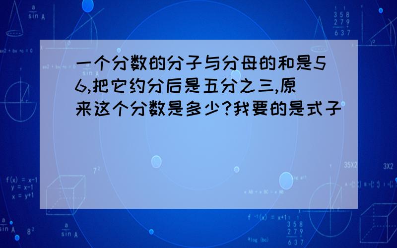 一个分数的分子与分母的和是56,把它约分后是五分之三,原来这个分数是多少?我要的是式子