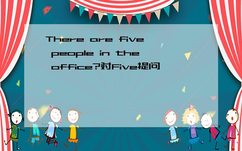 There are five people in the office?对Five提问