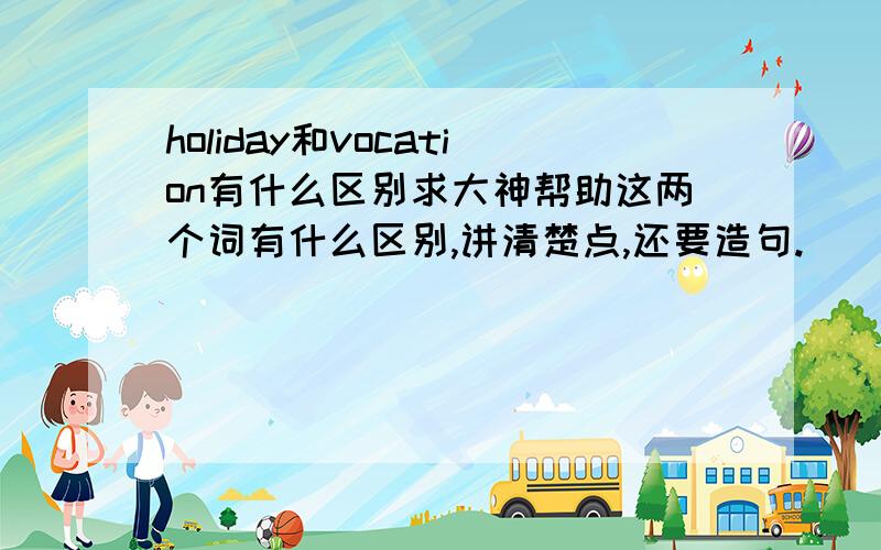 holiday和vocation有什么区别求大神帮助这两个词有什么区别,讲清楚点,还要造句.