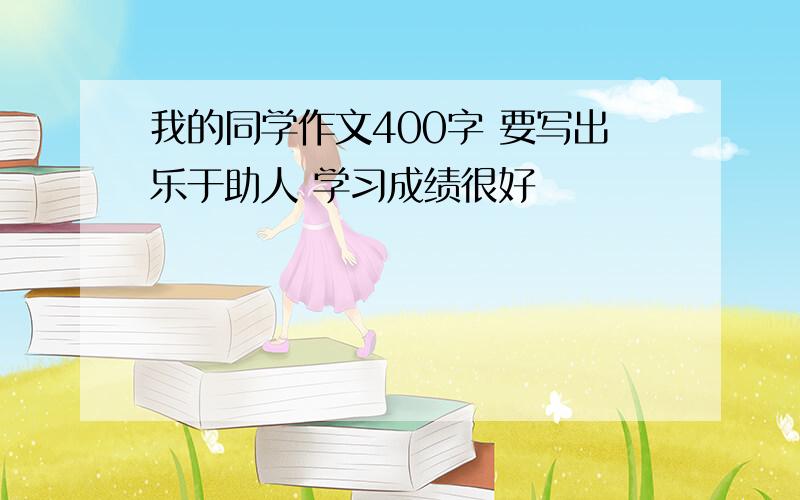 我的同学作文400字 要写出乐于助人 学习成绩很好