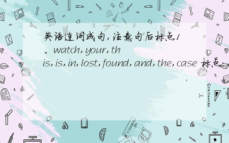 英语连词成句,注意句后标点1、watch,your,this,is,in,lost,found,and,the,case 标点：2、call,at,Steven,please,58962456 标点：.3、is,eraser,her,that 标点：4、this,Chinese,in,what,is 标点：5、spell,sharpener,do,how,you 标点：