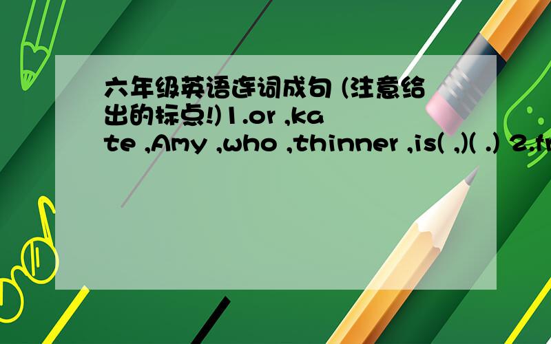 六年级英语连词成句 (注意给出的标点!)1.or ,kate ,Amy ,who ,thinner ,is( ,)( .) 2.from,taller ,to ,up ,line ,shorter( )对不起·······给错了问题了······第一个应该是1.or ,kate ,Amy ,who ,thinner ,is( ,)( )对不