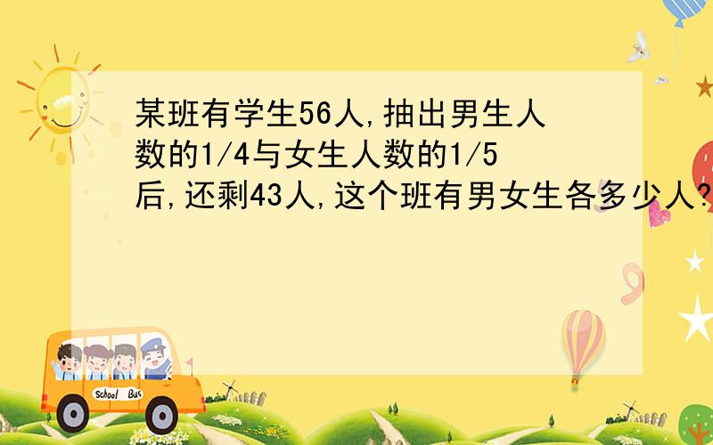 某班有学生56人,抽出男生人数的1/4与女生人数的1/5后,还剩43人,这个班有男女生各多少人?╮(╯▽╰)╭