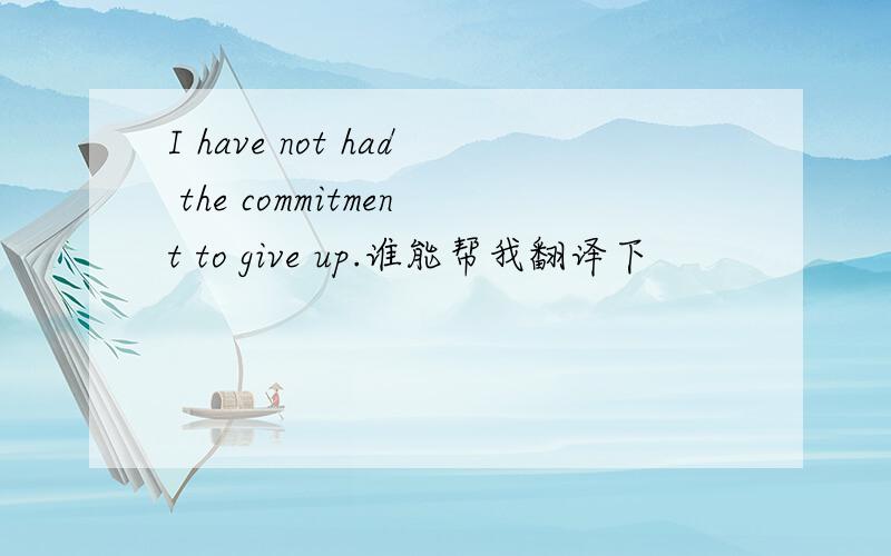 I have not had the commitment to give up.谁能帮我翻译下