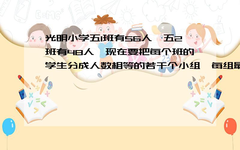 光明小学五1班有56人,五2班有48人,现在要把每个班的学生分成人数相等的若干个小组,每组最多分几个?一共可以分成几个小组