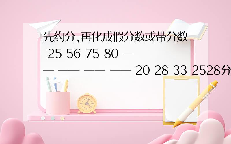 先约分,再化成假分数或带分数 25 56 75 80 —— —— —— —— 20 28 33 2528分之56 33分之75 25分之80