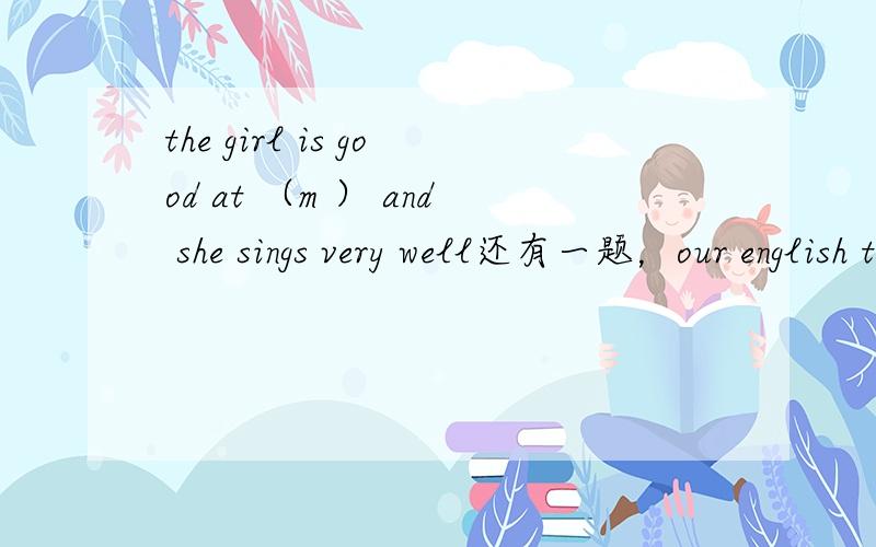 the girl is good at （m ） and she sings very well还有一题，our english teacher (e ) dancing very much