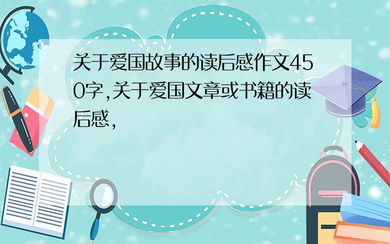 关于爱国故事的读后感作文450字,关于爱国文章或书籍的读后感,