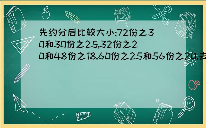 先约分后比较大小:72份之30和30份之25,32份之20和48份之18,60份之25和56份之20.去比较大小.急