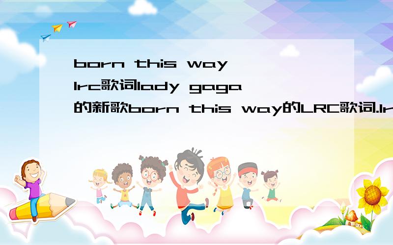 born this way lrc歌词lady gaga的新歌born this way的LRC歌词.lrc的- -话说我家用的是酷我,就是搜不出来- -邮箱是215105831@qq.com