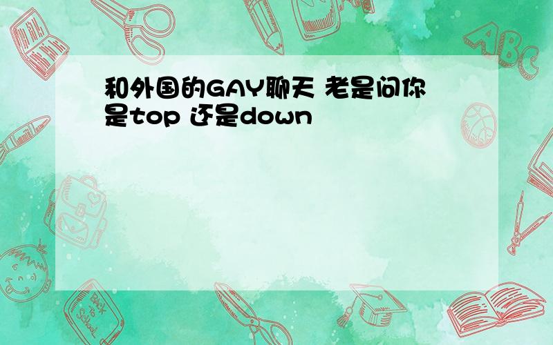 和外国的GAY聊天 老是问你是top 还是down